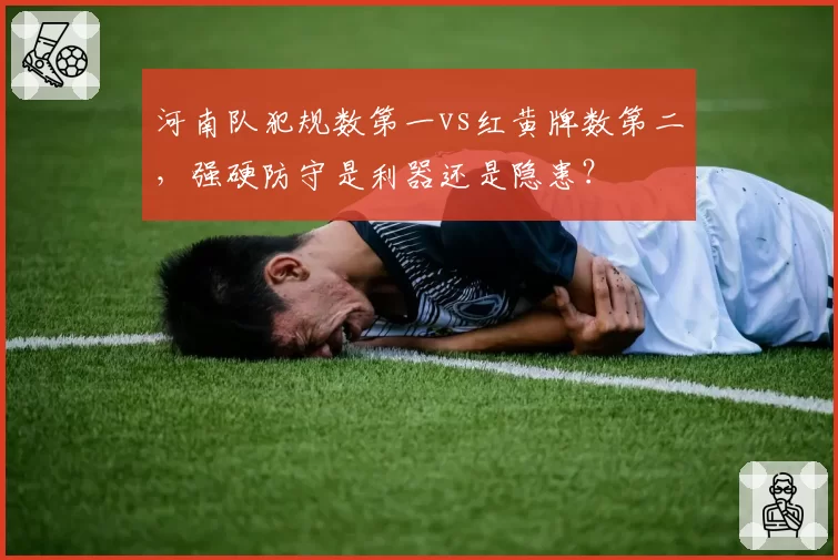 河南队犯规数第一vs红黄牌数第二,强硬防守是利器还是隐患?