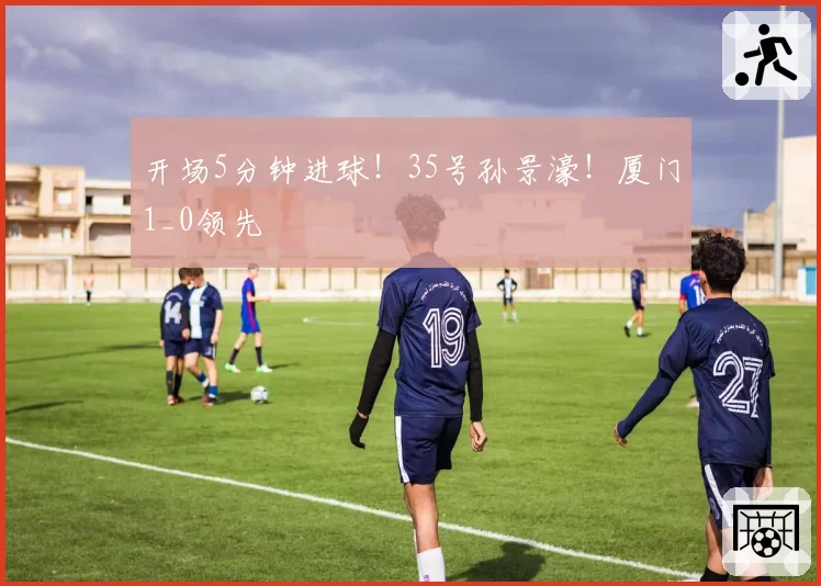 开场5分钟进球!35号孙景濠!厦门1_0领先