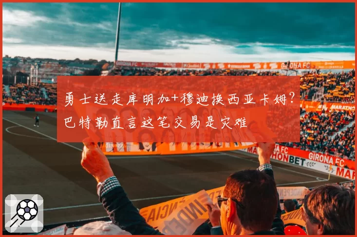 勇士送走库明加+穆迪换西亚卡姆?巴特勒直言这笔交易是灾难