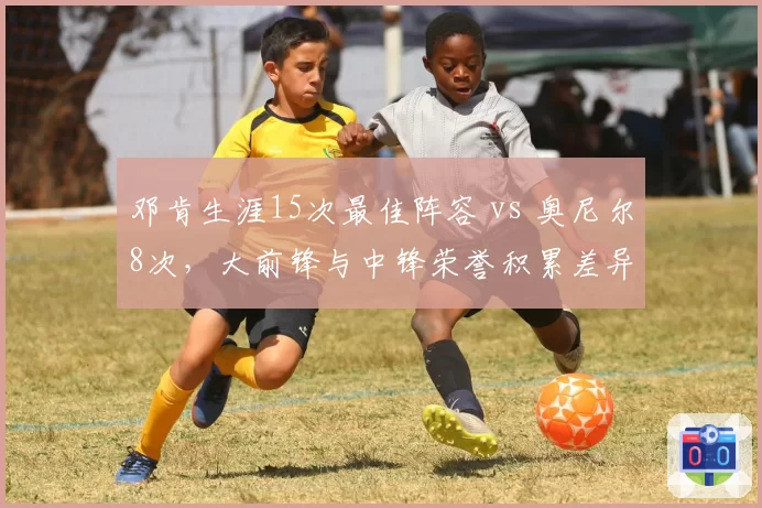 邓肯生涯15次最佳阵容 vs 奥尼尔8次,大前锋与中锋荣誉积累差异