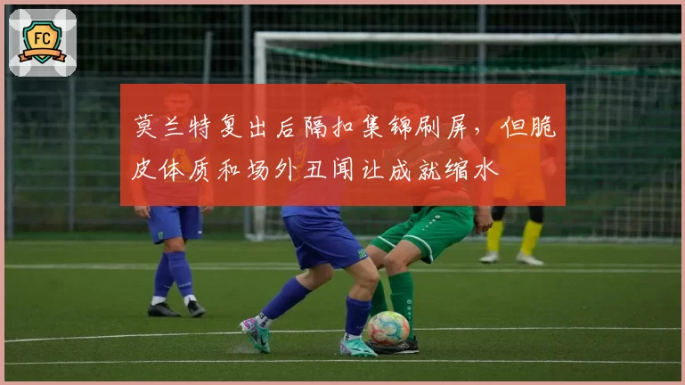 莫兰特复出后隔扣集锦刷屏，但脆皮体质和场外丑闻让成就缩水
