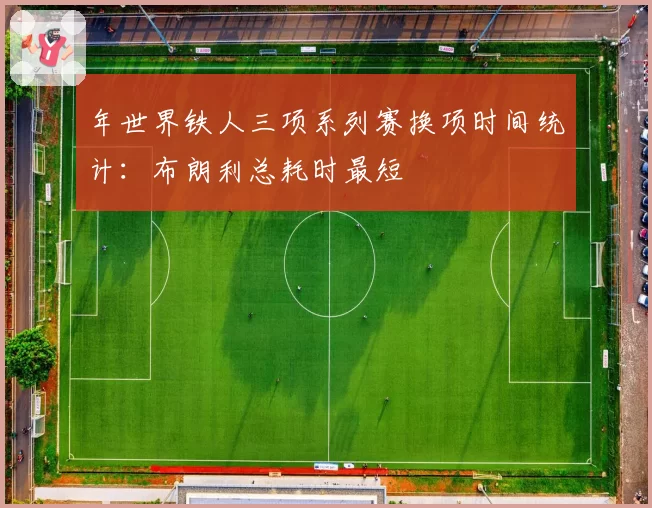 年世界铁人三项系列赛换项时间统计：布朗利总耗时最短