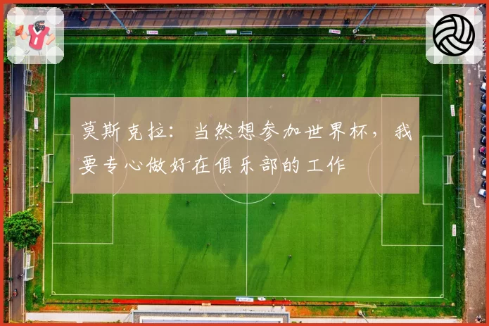 莫斯克拉:当然想参加世界杯,我要专心做好在俱乐部的工作