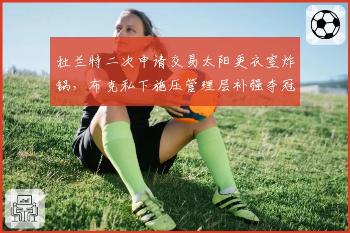 杜兰特二次申请交易太阳更衣室炸锅，布克私下施压管理层补强夺冠阵容