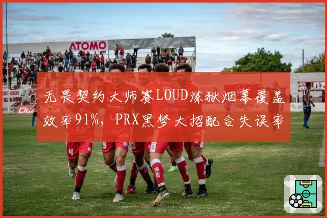 无畏契约大师赛LOUD炼狱烟幕覆盖效率91%，PRX黑梦大招配合失误率上升