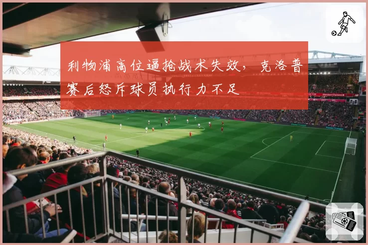 利物浦高位逼抢战术失效,克洛普赛后怒斥球员执行力不足