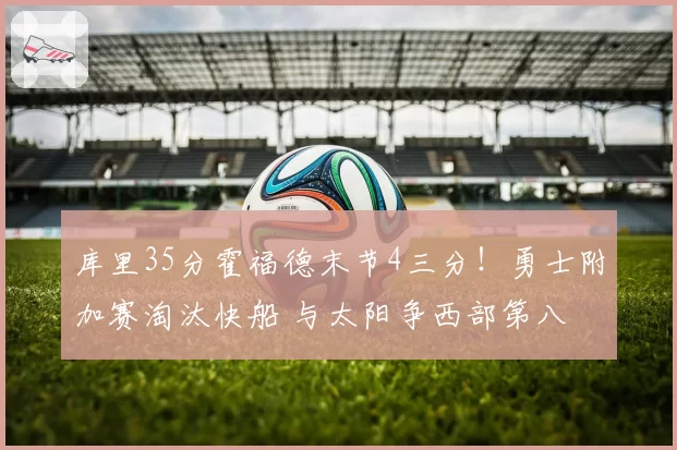 库里35分霍福德末节4三分！勇士附加赛淘汰快船 与太阳争西部第八