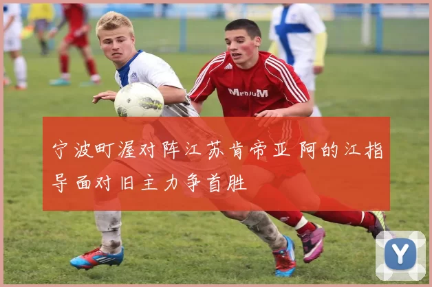 宁波町渥对阵江苏肯帝亚 阿的江指导面对旧主力争首胜