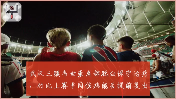 武汉三镇韦世豪肩部脱臼保守治疗，对比上赛季同伤病能否提前复出救火？