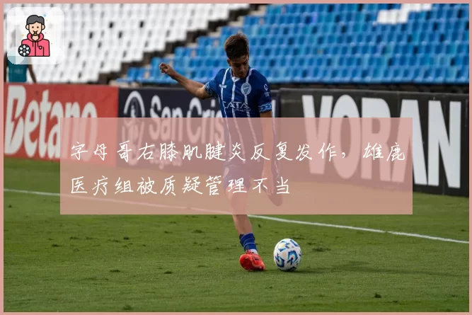字母哥右膝肌腱炎反复发作,雄鹿医疗组被质疑管理不当