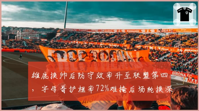 雄鹿换帅后防守效率升至联盟第四,字母哥护框率72%难掩后场轮换深度不足__br_