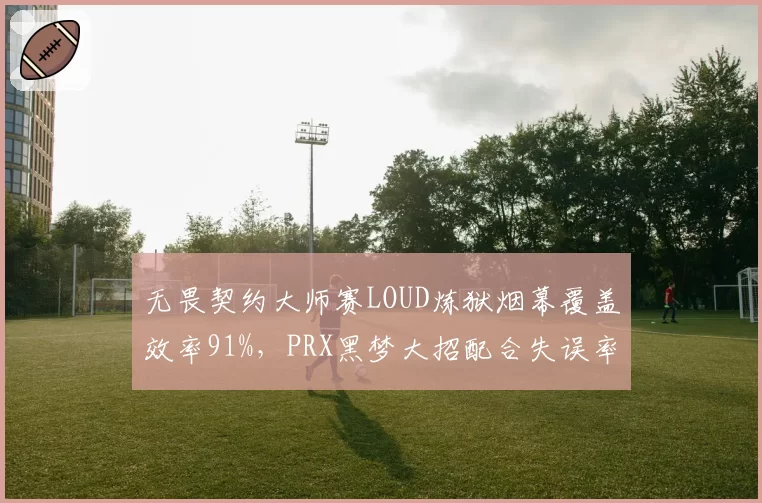 无畏契约大师赛LOUD炼狱烟幕覆盖效率91%，PRX黑梦大招配合失误率上升