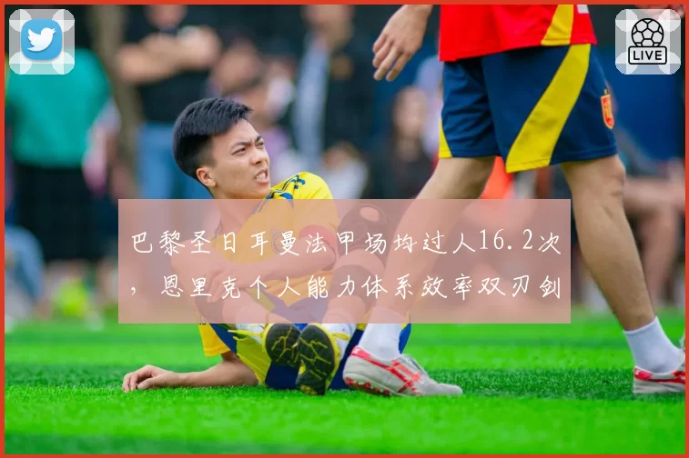 巴黎圣日耳曼法甲场均过人16.2次,恩里克个人能力体系效率双刃剑