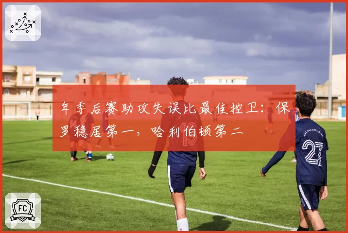 年季后赛助攻失误比最佳控卫:保罗稳居第一,哈利伯顿第二