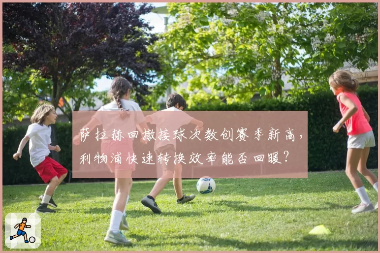 萨拉赫回撤接球次数创赛季新高，利物浦快速转换效率能否回暖？
