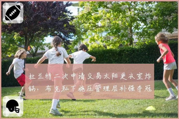 杜兰特二次申请交易太阳更衣室炸锅，布克私下施压管理层补强夺冠阵容