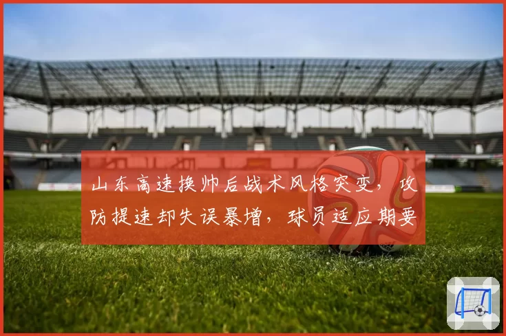 山东高速换帅后战术风格突变，攻防提速却失误暴增，球员适应期要多久？