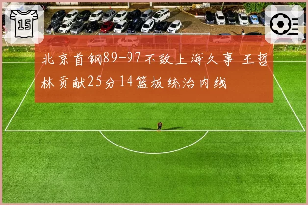 北京首钢89-97不敌上海久事 王哲林贡献25分14篮板统治内线