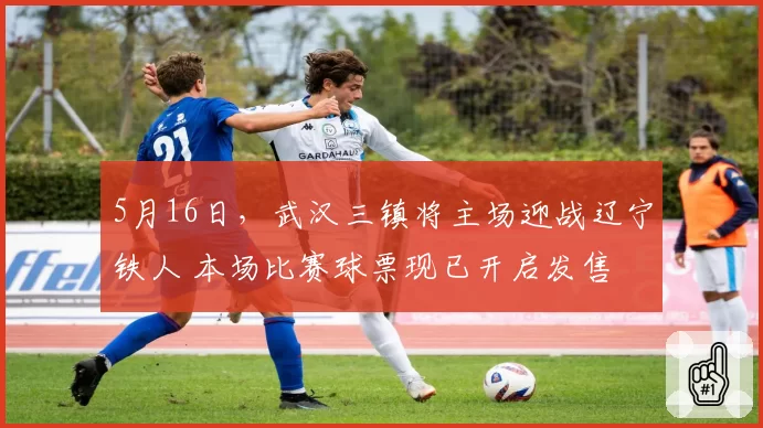 5月16日，武汉三镇将主场迎战辽宁铁人 本场比赛球票现已开启发售