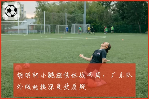胡明轩小腿挫伤休战两周，广东队外线轮换深度受质疑